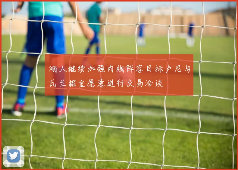 湖人继续加强内线阵容目标卢尼与瓦兰掘金愿意进行交易洽谈