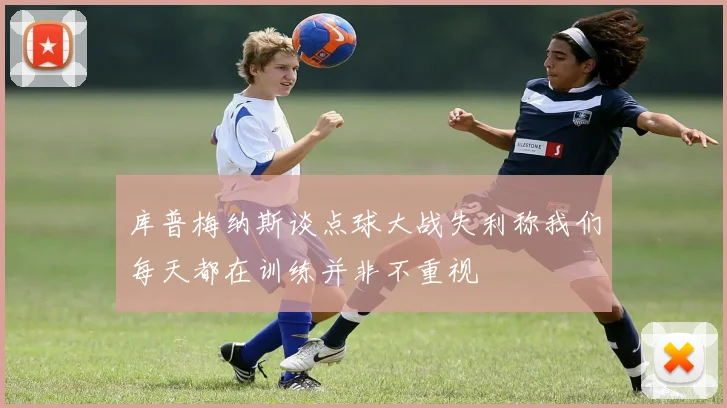 库普梅纳斯谈点球大战失利称我们每天都在训练并非不重视