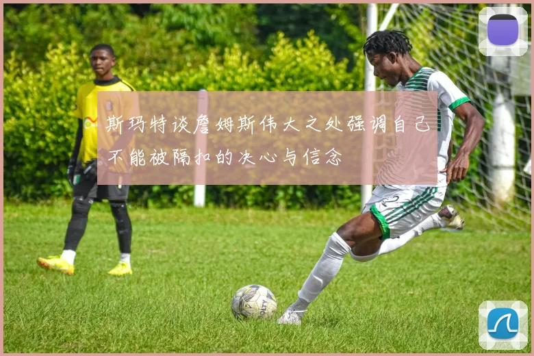 斯玛特谈詹姆斯伟大之处强调自己不能被隔扣的决心与信念