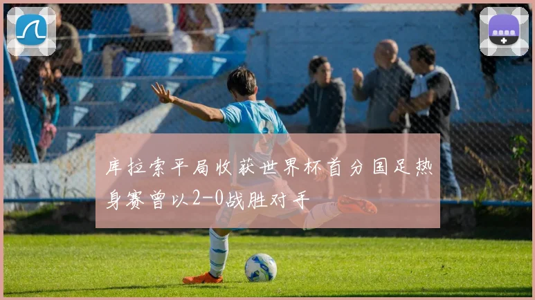 库拉索平局收获世界杯首分国足热身赛曾以2-0战胜对手