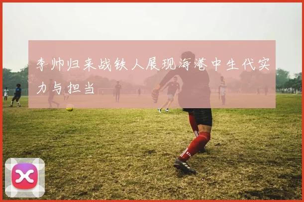 李帅归来战铁人展现海港中生代实力与担当