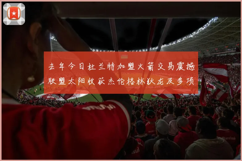 去年今日杜兰特加盟火箭交易震撼联盟太阳收获杰伦格林狄龙及多项选秀权