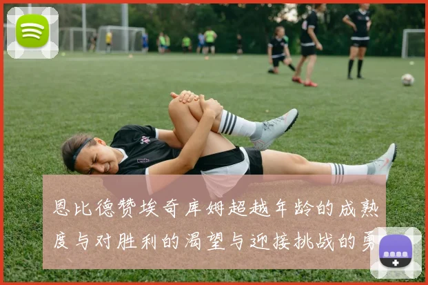 恩比德赞埃奇库姆超越年龄的成熟度与对胜利的渴望与迎接挑战的勇气
