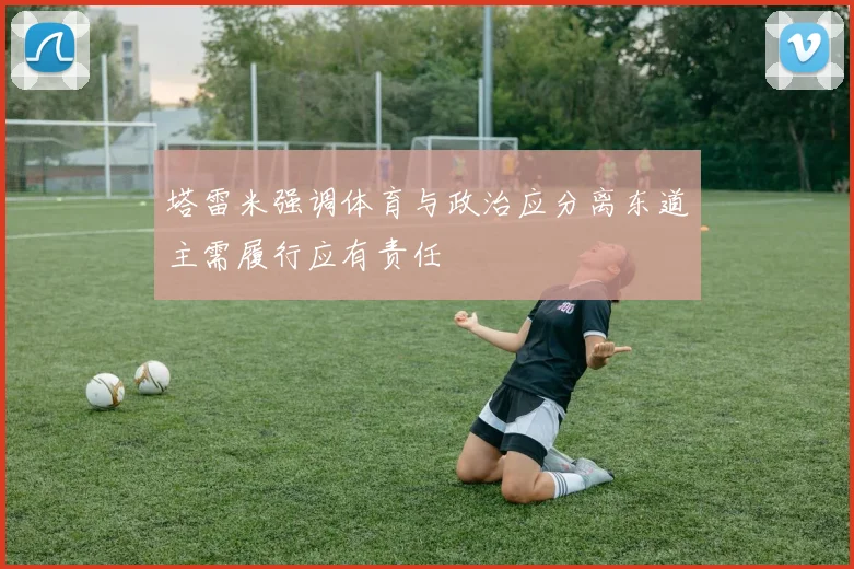 塔雷米强调体育与政治应分离东道主需履行应有责任