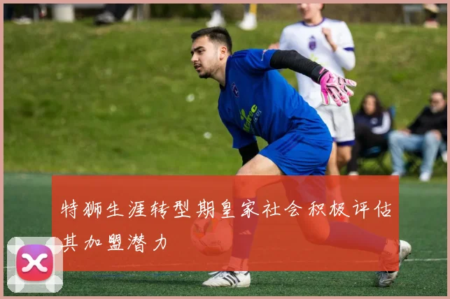 特狮生涯转型期皇家社会积极评估其加盟潜力