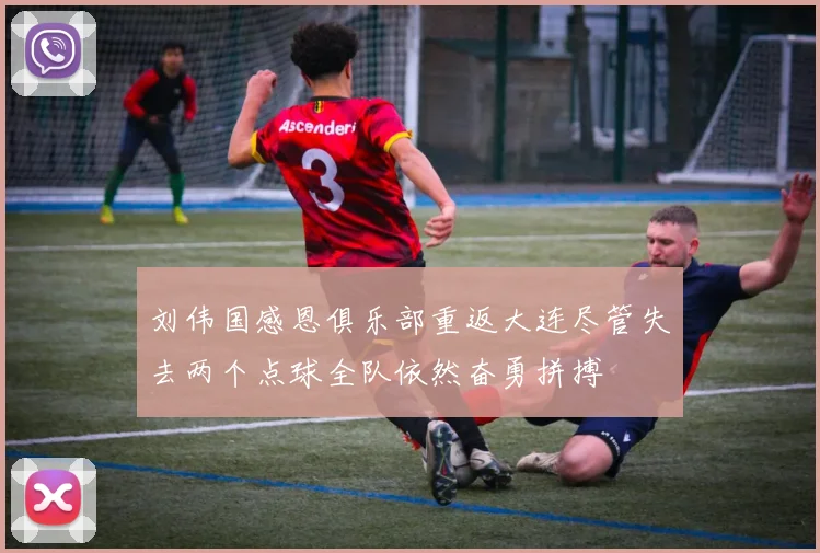 刘伟国感恩俱乐部重返大连尽管失去两个点球全队依然奋勇拼搏