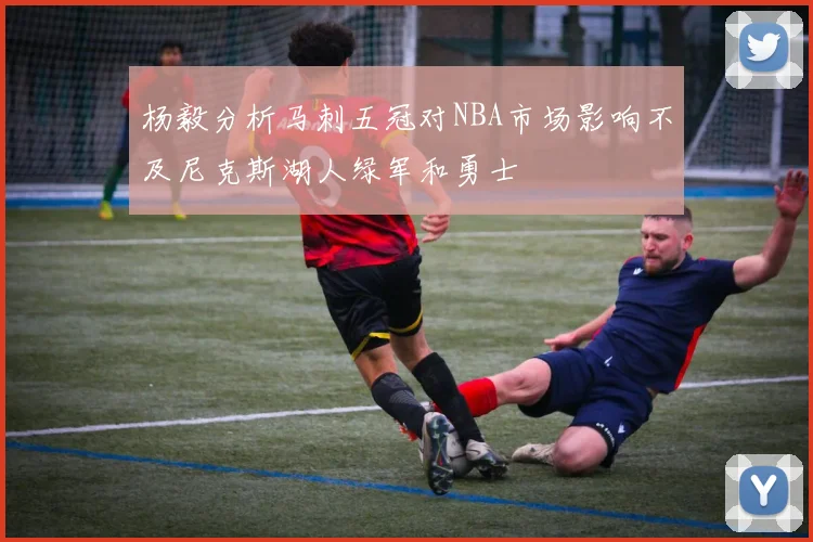 杨毅分析马刺五冠对NBA市场影响不及尼克斯湖人绿军和勇士