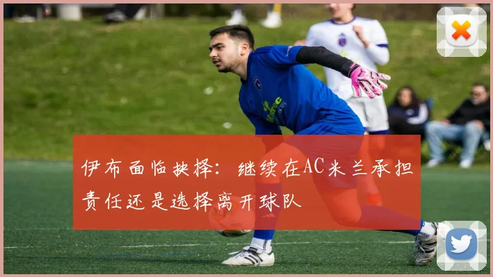伊布面临抉择：继续在AC米兰承担责任还是选择离开球队