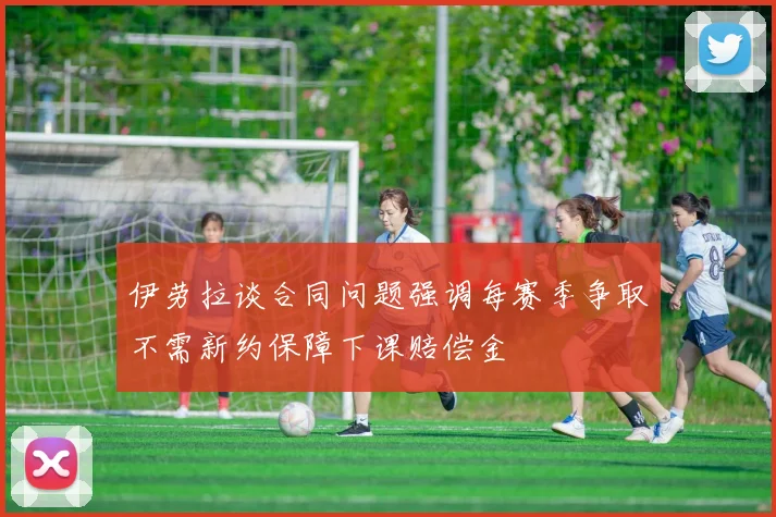 伊劳拉谈合同问题强调每赛季争取不需新约保障下课赔偿金