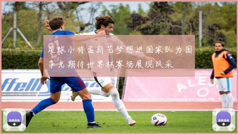足球小将孟新艺梦想进国家队为国争光期待世界杯赛场展现风采
