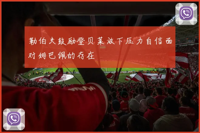 勒伯夫鼓励登贝莱放下压力自信面对姆巴佩的存在