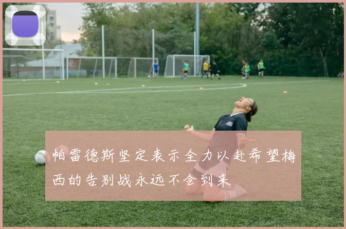 帕雷德斯坚定表示全力以赴希望梅西的告别战永远不会到来
