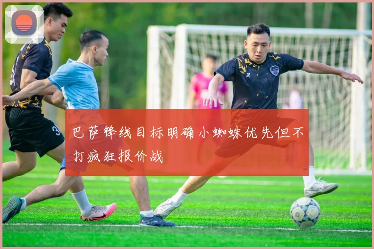 巴萨锋线目标明确小蜘蛛优先但不打疯狂报价战