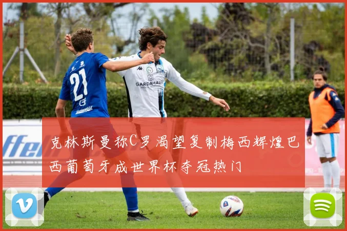 克林斯曼称C罗渴望复制梅西辉煌巴西葡萄牙成世界杯夺冠热门