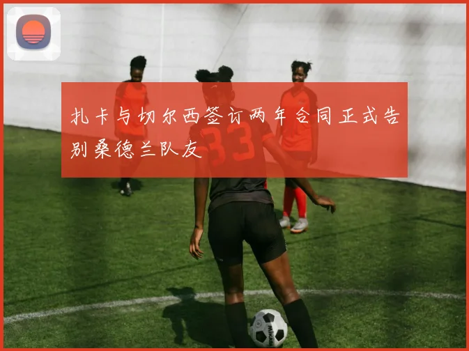 扎卡与切尔西签订两年合同正式告别桑德兰队友