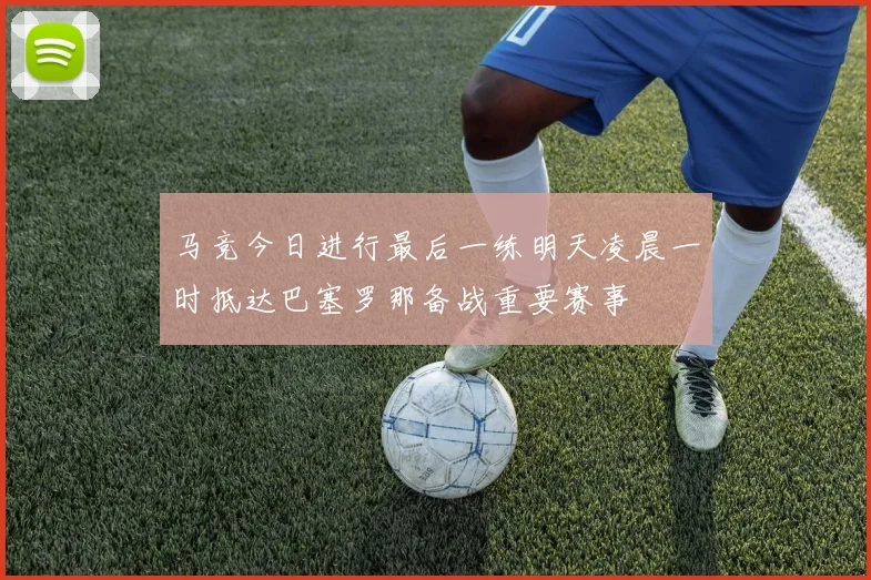 马竞今日进行最后一练明天凌晨一时抵达巴塞罗那备战重要赛事