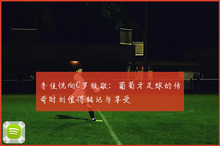 李佳悦向C罗致敬：葡萄牙足球的传奇时刻值得铭记与享受