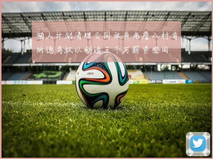 湖人计划清理合同放弃老詹八村肯纳德鸟权以创造五千万薪资空间