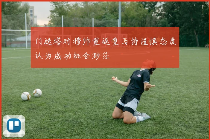 门迭塔对穆帅重返皇马持谨慎态度认为成功机会渺茫