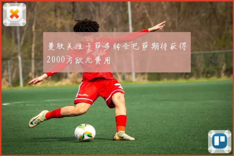 曼联关注卡萨多转会巴萨期待获得2000万欧元费用