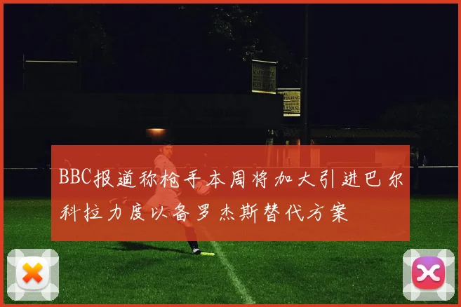BBC报道称枪手本周将加大引进巴尔科拉力度以备罗杰斯替代方案