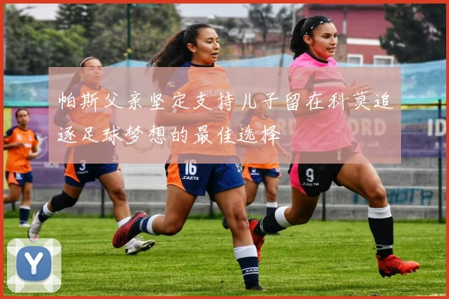 帕斯父亲坚定支持儿子留在科莫追逐足球梦想的最佳选择